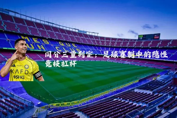 同分三重判定:足球赛制中的隐性竞技杠杆
