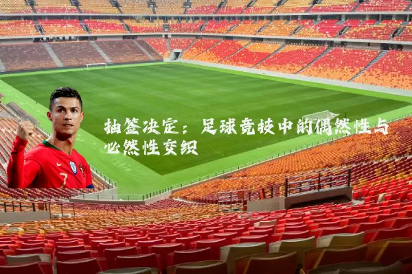 抽签决定:足球竞技中的偶然性与必然性交织