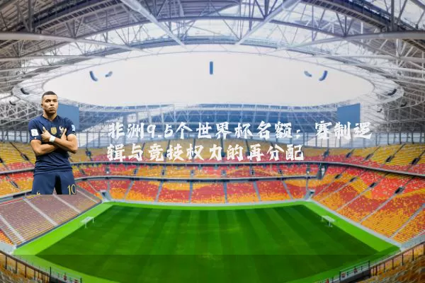 非洲9.5个世界杯名额：赛制逻辑与竞技权力的再分配