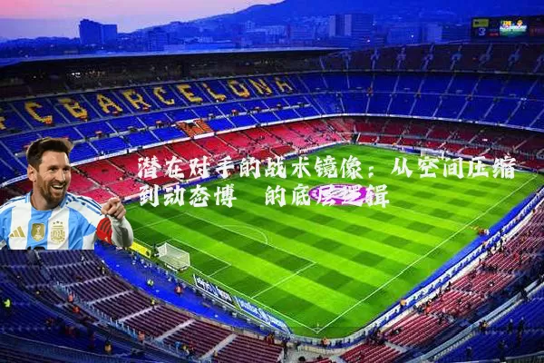 潜在对手的战术镜像：从空间压缩到动态博弈的底层逻辑