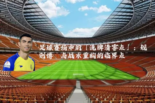 足球赛场中的「洗牌清零点」：规则博弈与战术重构的临界点